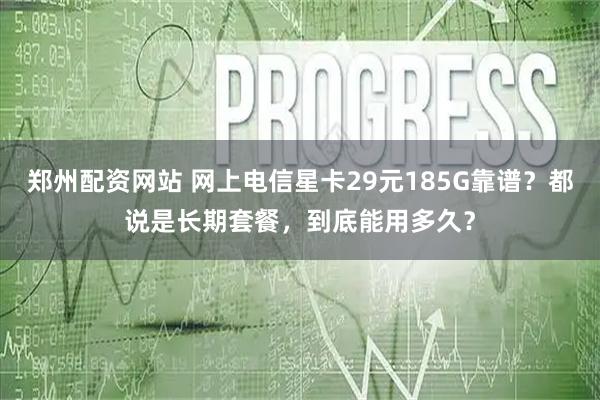 郑州配资网站 网上电信星卡29元185G靠谱？都说是长期套餐，到底能用多久？