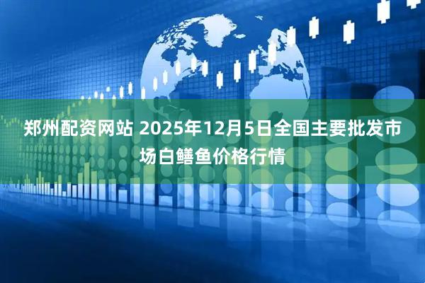 郑州配资网站 2025年12月5日全国主要批发市场白鳝鱼价格行情