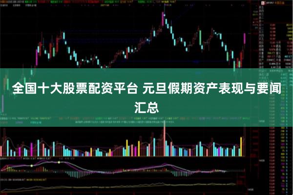 全国十大股票配资平台 元旦假期资产表现与要闻汇总