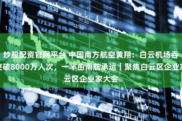 炒股配资官网平台 中国南方航空黄翔：白云机场吞吐量突破8000万人次，一半由南航承运｜聚焦白云区企业家大会