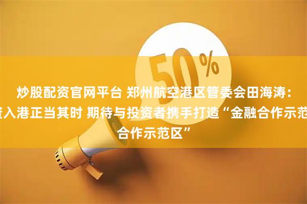 炒股配资官网平台 郑州航空港区管委会田海涛：险资入港正当其时 期待与投资者携手打造“金融合作示范区”