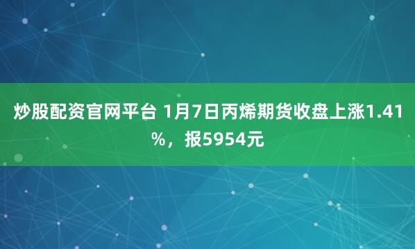 炒股配资官网平台 1月7日丙烯期货收盘上涨1.41%，报5954元