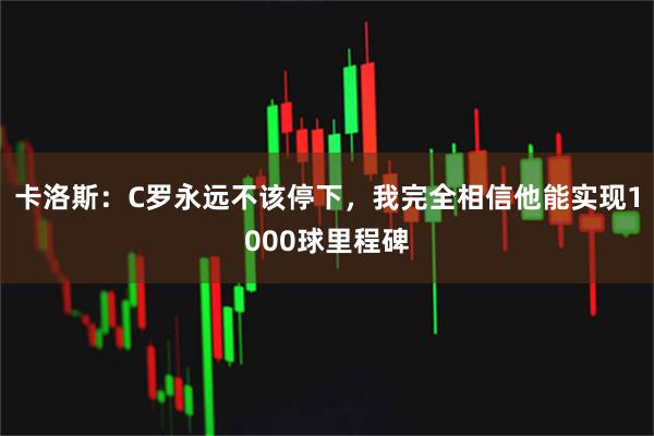 卡洛斯：C罗永远不该停下，我完全相信他能实现1000球里程碑