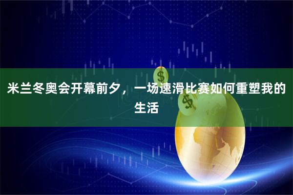 米兰冬奥会开幕前夕，一场速滑比赛如何重塑我的生活