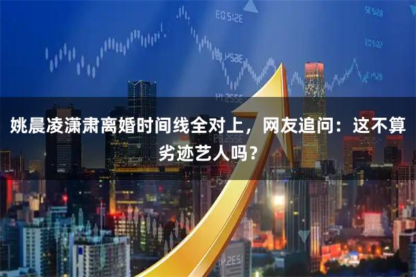 姚晨凌潇肃离婚时间线全对上,网友追问:这不算劣迹艺人吗?