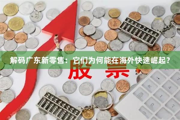 解码广东新零售：它们为何能在海外快速崛起？