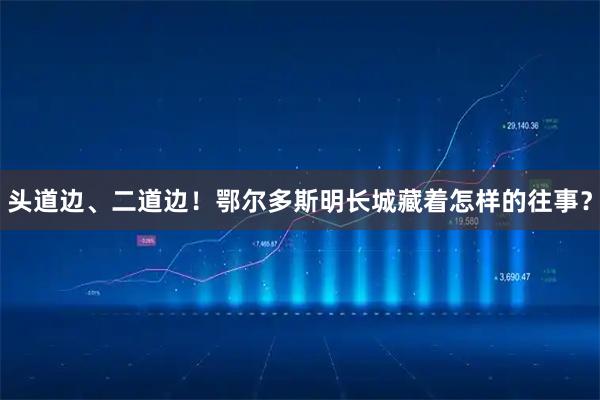 头道边、二道边！鄂尔多斯明长城藏着怎样的往事？