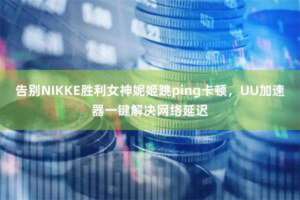 告别NIKKE胜利女神妮姬跳ping卡顿，UU加速器一键解决网络延迟
