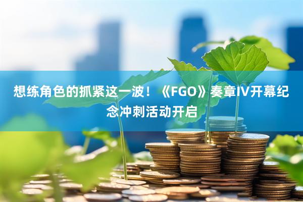 想练角色的抓紧这一波！《FGO》奏章IV开幕纪念冲刺活动开启