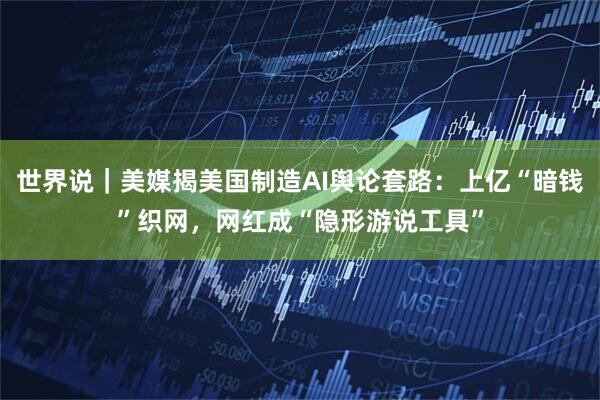 世界说｜美媒揭美国制造AI舆论套路：上亿“暗钱”织网，网红成“隐形游说工具”