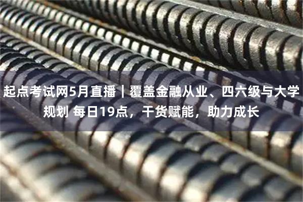 起点考试网5月直播｜覆盖金融从业、四六级与大学规划 每日19点，干货赋能，助力成长